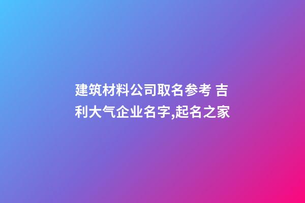 建筑材料公司取名参考 吉利大气企业名字,起名之家-第1张-公司起名-玄机派